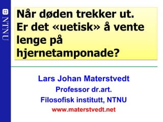 Lars Johan Materstvedt
Professor dr.art.
Filosofisk institutt, NTNU
www.materstvedt.net
Når døden trekker ut.
Er det «uetisk» å vente
lenge på
hjernetamponade?
 