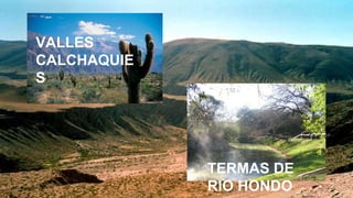 VALLES
CALCHAQUIE
S
TERMAS DE
RIO HONDO
 