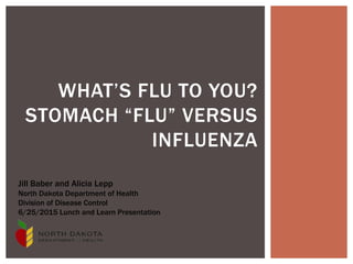 WHAT’S FLU TO YOU?
STOMACH “FLU” VERSUS
INFLUENZA
Jill Baber and Alicia Lepp
North Dakota Department of Health
Division of Disease Control
6/25/2015 Lunch and Learn Presentation
 