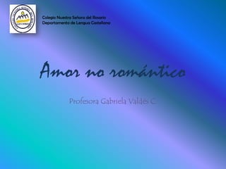 Amor no romántico Profesora Gabriela Valdés C. Colegio Nuestra Señora del RosarioDepartamento de Lengua Castellana 