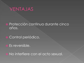 

Protección continua durante cinco
años.



Control periódico.



Es reversible.



No interfiere con el acto sexual.

 