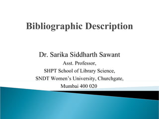 Bibliographic Description Dr. Sarika Siddharth Sawant Asst. Professor, SHPT School of Library Science, SNDT Women’s University, Churchgate, Mumbai 400 020   