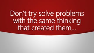 Don’t try solve problems
with the same thinking
that created them…
 