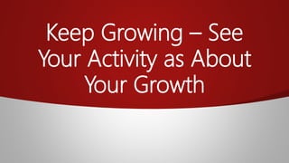 Keep Growing – See
Your Activity as About
Your Growth
 