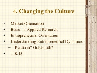 4. Changing the Culture Market Orientation Basic -> Applied Research Entrepreneurial Orientation Understanding Entrepreneurial Dynamics Platform? Goldsmith? T & D 
