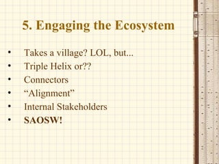 5. Engaging the Ecosystem Takes a village? LOL, but... Triple Helix or?? Connectors “ Alignment” Internal Stakeholders SAOSW! 