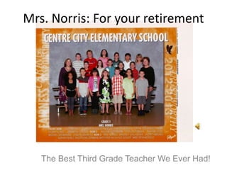 Mrs. Norris: For your retirement
The Best Third Grade Teacher We Ever Had!
 