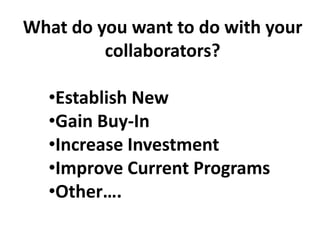 What do you want to do with your
         collaborators?

  •Establish New
  •Gain Buy-In
  •Increase Investment
  •Improve Current Programs
  •Other….
 