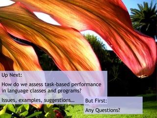 Up Next:
How do we assess task-based performance
in language classes and programs?
Issues, examples, suggestions… But First:
Any Questions?
 