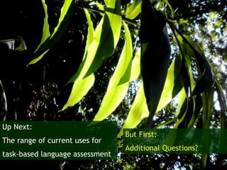 Up Next:
The range of current uses for
task-based language assessment
But First:
Additional Questions?
 