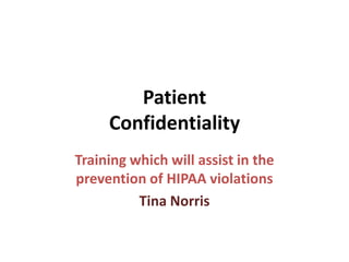 Patient
     Confidentiality
Training which will assist in the
prevention of HIPAA violations
          Tina Norris
 