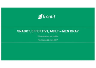 SNABBT, EFFEKTIVT, AGILT – MEN BRA?
Ett seminarium om kvalitet
Norrköping 22 mars 2017
 