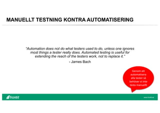 MANUELLT TESTNING KONTRA AUTOMATISERING
“Automation does not do what testers used to do, unless one ignores
most things a ...