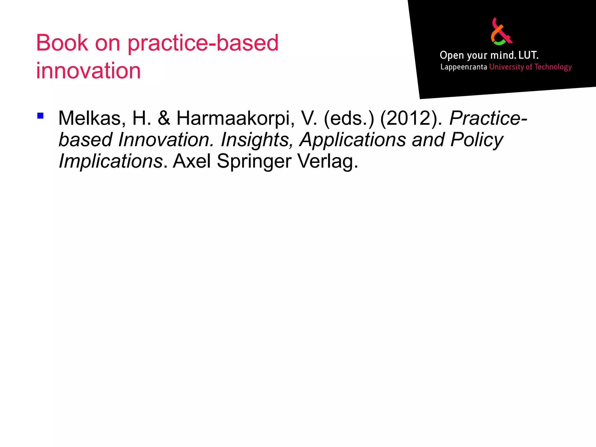Book on practice-based
innovation
 Melkas, H. & Harmaakorpi, V. (eds.) (2012). Practice-
based Innovation. Insights, Applications and Policy
Implications. Axel Springer Verlag.
 