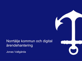 Norrtälje kommun och digital
ärendehantering
Jonas Vallgårda
 