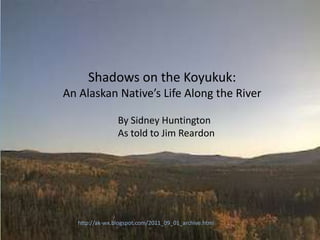 Shadows on the Koyukuk:
An Alaskan Native’s Life Along the River

                 By Sidney Huntington
                 As told to Jim Reardon




   http://ak-wx.blogspot.com/2011_09_01_archive.html
 
