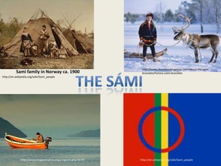 http://www.charlottesblogshop.com/about-the-sami-
          Sami family in Norway ca. 1900                        bracelets/history-sami-bracelets
http://en.wikipedia.org/wiki/Sami_people




              http://www.imaginenative.org/program.php?id=97   http://en.wikipedia.org/wiki/Sami_people
 
