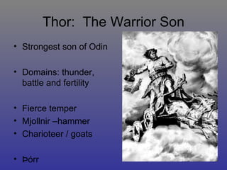 Thor:  The Warrior Son Strongest son of Odin Domains: thunder, battle and fertility Fierce temper Mjollnir –hammer Charioteer / goats Þórr 