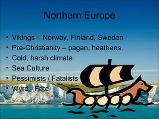 Northern Europe Vikings – Norway, Finland, Sweden Pre-Christianity – pagan, heathens, Cold, harsh climate Sea Culture  Pessimists / Fatalists Wyrd - Fate 