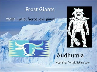 Frost Giants YMIR  – wild, fierce, evil giant   Audhumla    “Nourisher” – salt licking cow 