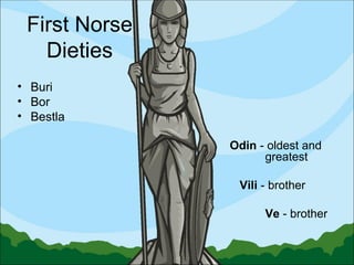 First Norse Dieties Buri Bor  Bestla Odin  - oldest and  greatest   Vili  - brother Ve  - brother 