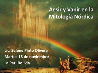 Aesir y Vanir en la 
Mitología Nórdica 
Lic. Selene Pinto Olivera 
Martes 18 de noviembre 
La Paz, Bolivia 
 