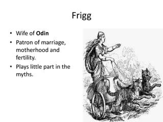 Frigg
• Wife of Odin
• Patron of marriage,
motherhood and
fertility.
• Plays little part in the
myths.
 