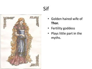 Sif
• Golden haired wife of
Thor.
• Fertility goddess
• Plays little part in the
myths.
 
