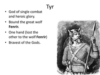 Tyr
• God of single combat
and heroic glory.
• Bound the great wolf
Fenrir.
• One hand (lost the
other to the wolf Fenrir)
• Bravest of the Gods.
 