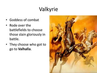 Valkyrie
• Goddess of combat
• Rode over the
battlefields to choose
those slain gloriously in
battle.
• They choose who got to
go to Valhalla.
 