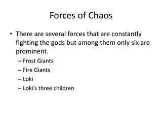 Forces of Chaos
• There are several forces that are constantly
fighting the gods but among them only six are
prominent.
– Frost Giants
– Fire Giants
– Loki
– Loki’s three children
 