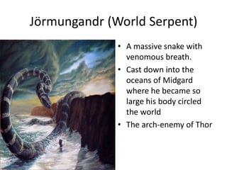 Jörmungandr (World Serpent)
• A massive snake with
venomous breath.
• Cast down into the
oceans of Midgard
where he became so
large his body circled
the world
• The arch-enemy of Thor
 