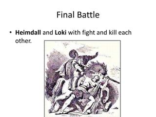 Final Battle
• Heimdall and Loki with fight and kill each
other.
 