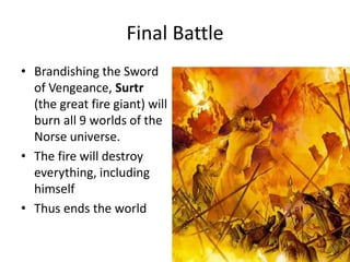 Final Battle
• Brandishing the Sword
of Vengeance, Surtr
(the great fire giant) will
burn all 9 worlds of the
Norse universe.
• The fire will destroy
everything, including
himself
• Thus ends the world
 