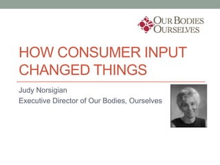 HOW CONSUMER INPUT
CHANGED THINGS
Judy Norsigian
Executive Director of Our Bodies, Ourselves
 