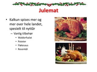 Julemat
• Kalkun spises mer og
mer over hele landet,
spesielt til nyttår
– Vanlig tilbehør
• Waldorfsalat
• Poteter
• Fløtesaus
• Rosenkål
 