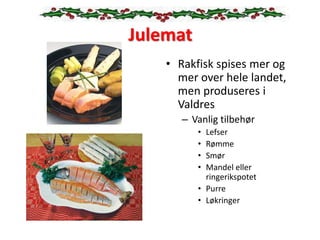 Julemat
• Rakfisk spises mer og
mer over hele landet,
men produseres i
Valdres
– Vanlig tilbehør
• Lefser
• Rømme
• Smør
• Mandel eller
ringerikspotet
• Purre
• Løkringer
 