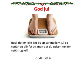 God jul
Husk det er ikke det du spiser mellom jul og
nyttår du blir fet av, men det du spiser mellom
nyttår og jul!
Godt nytt år
 