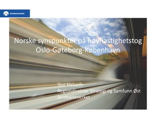 Norske synspunkter på høyhastighetstog
Oslo-Gøteborg-København
Sjur Helseth
Regiondirektør Strategi og Samfunn Øst
Jernbaneverket
 