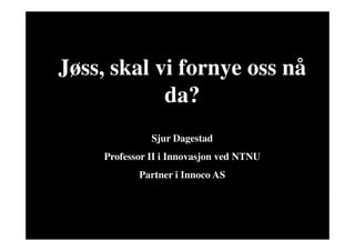 Jøss, skal vi fornye oss nå
                   da?
                             Sjur Dagestad
                   Professor II i Innovasjon ved NTNU
                          Partner i Innoco AS




       www.innoco.no                                    Prof. Sjur Dagestad
M 10
 