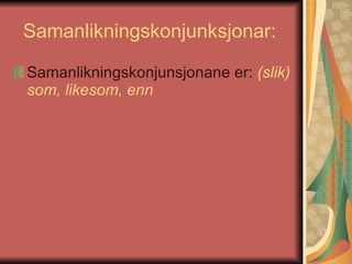 Samanlikningskonjunksjonar:  Samanlikningskonjunsjonane er:  (slik) som, likesom, enn   