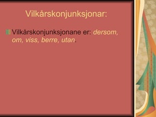 Vilkårskonjunksjonar:  Vilkårskonjunksjonane er:  dersom, om, viss, berre, utan .   