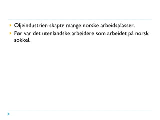 Oljeindustrien skapte mange norske arbeidsplasser. Før var det utenlandske arbeidere som arbeidet på norsk sokkel. 