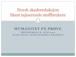Humanitet på prøve Tøyenkirken8. juni 2011 Randi Ervik, Diakonhjemmet høgskole Norsk skadereduksjonblant injiserende stoffbrukere 