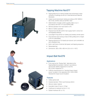 www.norsonic.com26
Tapping Machine Nor277
•	 Tapping Machine for making footfall noise transmission meas-
urements in buildings as set out in International and National
Standards
•	 Impact sound transmission testing according to ISO 16283-2,
ISO 10140, ASTM E-492 and ASTM E-1007
•	 Determination of single number quantity index Ln,w, in
accordance with ISO 717-2 and ASTM E-989
•	 Remote operation from hand switch or PC
•	 Mains or battery operation
•	 Powered from 85-264 volt AC main supply. Built in Lithium Ion
rechargeable batteries
•	 Low weight 10 kg (22 lb) incl. battery and wireless remote option
•	 Five hammers each having a mass of 500 g falling from a height
of 40 mm (adjustable)
•	 Tapping sequence of 10 impacts per second, rpm controlled via
servo feedback loop
•	 Built in self check of hammer fall speed, and tapping sequence
•	 Retractable feet
•	 Dimensions: 265 x 230 x 495 mm (10,4 x 9,1 x 19,5”)
Impact Ball Nor279
Applications
•	 To be used as the “Rubber Ball “ alternative to the
Tapping Machine excitation method in accordance
with the ISO 16283-2 Appendix A.2 and the
ISO 10140-5 Appendix F.2
•	 Fulfill the requirements for a “standard heavy impact
source” as given in the Japanese JIS A 1418-2:2000
Standard for impact sound insulation
Features
•	 Hollow sphere ball
•	 Outside diameter 178mm and thickness 32mm
•	 Silicone rubber material
•	 Equivalent mass 2,5 kg (+/- 0,1kg)
•	 Coefficient of restitution at 0,8 (+/- 0,1)
•	 Rubber hardness 40o
(+/- 5o
)
Noise sources
 