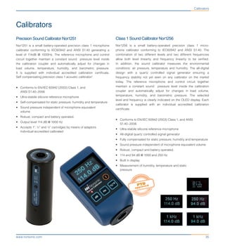 35www.norsonic.com
Calibrators
Precision Sound Calibrator Nor1251
Nor1251 is a small battery-operated precision class 1 microphone
calibrator conforming to IEC60942 and ANSI S1.40 generating a
level of 114dB @ 1000Hz. The reference microphone and control
circuit together maintain a constant sound pressure level inside
the calibration coupler and automatically adjust for changes in
load volume, temperature, humidity, and barometric pressure.
It is supplied with individual accredited calibration certificate.
Self compensating precision class 1 acoustic calibrator!
•	 Conforms to EN/IEC 60942 (2003) Class 1, and
ANSI S1.40–2006
•	 Ultra-stabile silicone reference microphone
•	 Self-compensated for static pressure, humidity and temperature
•	 Sound pressure independent of microphone equivalent
volume
•	 Robust, compact and battery operated.
•	 Output level 114 dB @ 1000 Hz
•	 Accepts 1”, ½” and ¼” cartridges by means of adaptors
individual accredited calibrated
Class 1 Sound Calibrator Nor1256
Nor1256 is a small battery-operated precision class 1 micro-
phone calibrator conforming to IEC60942 and ANSI S1.40. The
combination of two different levels and two different frequencies
allow both level linearity and frequency linearity to be verified.
In addition, the sound calibrator measures the environmental
conditions: air pressure, temperature and humidity. The all-digital
design with a quartz controlled signal generator ensuring a
frequency stability not yet seen on any calibrator on the market
today. The reference microphone and control circuit together
maintain a constant sound pressure level inside the calibration
coupler and automatically adjust for changes in load volume,
temperature, humidity, and barometric pressure. The selected
level and frequency is clearly indicated on the OLED display. Each
calibrator is supplied with an individual accredited calibration
certificate.
•	 Conforms to EN/IEC 60942 (2003) Class 1, and ANSI
S1.40–2006
•	 Ultra-stabile silicone reference microphone
•	 All-digital quartz controlled signal generator
•	 Fully compensated for static pressure, humidity and temperature
•	 Sound pressure independent of microphone equivalent volume
•	 Robust, compact and battery operated.
•	 114 and 94 dB @ 1000 and 250 Hz
•	 Built in display
•	 Measurement of humidity, temperature and static
pressure
Calibrators
 