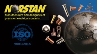 Manufacturers and designers of
precision electrical contacts.
Norstan, Inc.
10333 82nd Ave.
Pleasant Prairie, WI 53158
1-800-244-8338 www.norstaninc.com
 