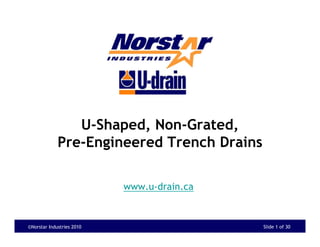 U-Shaped, Non-Grated,
             Pre-Engineered Trench Drains

        START


                           www.u-drain.ca


©Norstar Industries 2010                    Slide 1 of 30
 