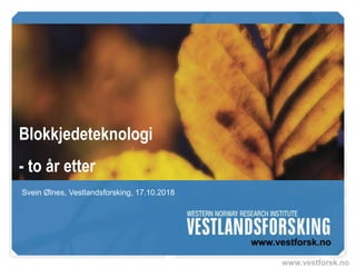 www.vestforsk.no
Blokkjedeteknologi
- to år etter
Svein Ølnes, Vestlandsforsking, 17.10.2018
 