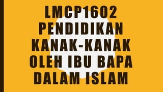 LMCP1602
PENDIDIKAN
KANAK-KANAK
OLEH IBU BAPA
DALAM ISLAM
 
